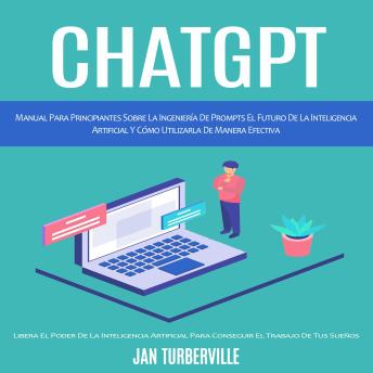 [Spanish] - Chatgpt: Manual Para Principiantes Sobre La Ingeniería De Prompts El Futuro De La Inteligencia Artificial Y Cómo Utilizarla De Manera Efectiva (Libera El Poder De La Inteligencia Artificial Para Conseguir El Trabajo De Tus Sueños)