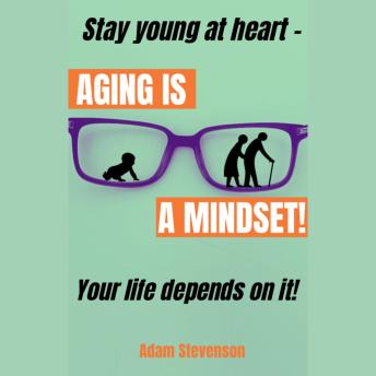 Aging is a Mindset: Stay young at heart - YOUR LIFE DEPENDS ON IT!