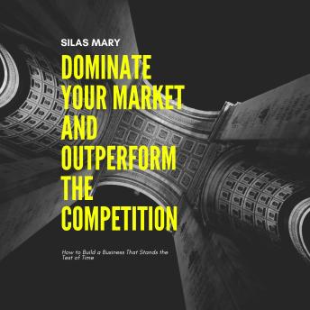 Dominate Your Market and Outperform the Competition: How to Build a Business That Stands the Test of Time