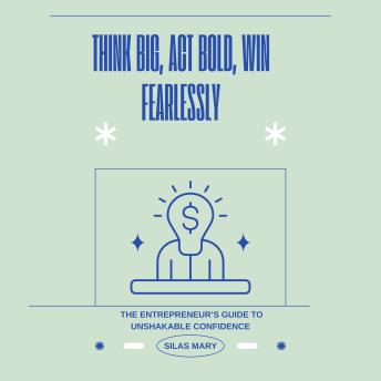 Think Big, Act Bold, Win Fearlessly: The Entrepreneur’s Guide to Unshakable Confidence