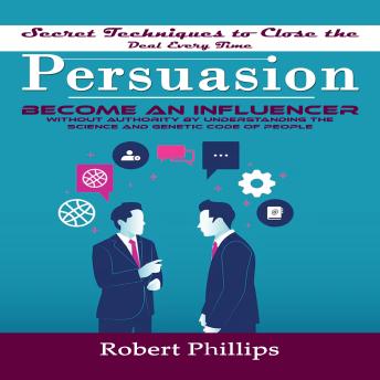 Persuasion: Secret Techniques to Close the Deal Every Time (Become an Influencer Without Authority by Understanding the Science and Genetic Code of People)