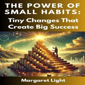The Power of Small Habits:  Tiny Changes That Create Big Success