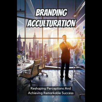 Branding Acculturation: Reshaping Perceptions And Achieving Remarkable Success
