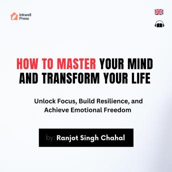 How to Master Your Mind and Transform Your Life: Unlock Focus, Build Resilience, and Achieve Emotional Freedom