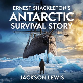 Ernest Shackleton’s Antarctic Survival Story: The True Story of Leadership, Courage, and Survival Against All Odds