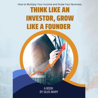 Think Like an Investor, Grow Like a Founder: How to Multiply Your Income and Scale Your Business