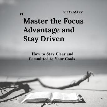 Master the Focus Advantage and Stay Driven: How to Stay Clear and Committed to Your Goals