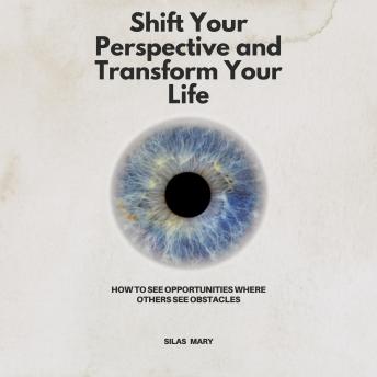 Shift Your Perspective and Transform Your Life: How to See Opportunities Where Others See Obstacles