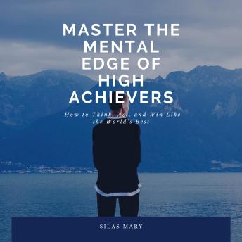 Master the Mental Edge of High Achievers: How to Think, Act, and Win Like the World’s Best