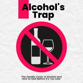 Alcohol's Trap: The Deadly Costs of Alcohol and How to Quit Before It’s Too Late