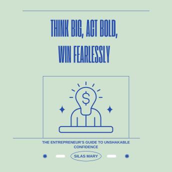 Think Big, Act Bold, Win Fearlessly: The Entrepreneur’s Guide to Unshakable Confidence