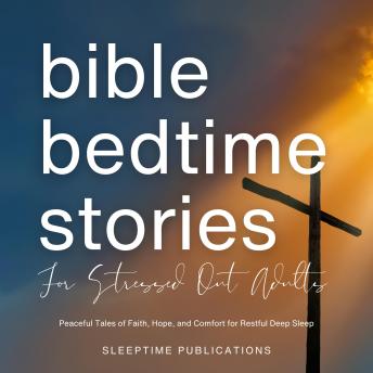 Bible Bedtime Stories for Stressed Out Adults: Peaceful Tales of Faith, Hope, and Comfort for Restful Deep Sleep