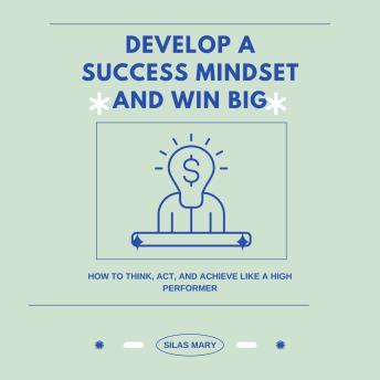Develop a Success Mindset and Win Big: How to Think, Act, and Achieve Like a High Performer