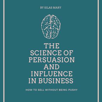 The Science of Persuasion and Influence in Business: How to Sell Without Being Pushy