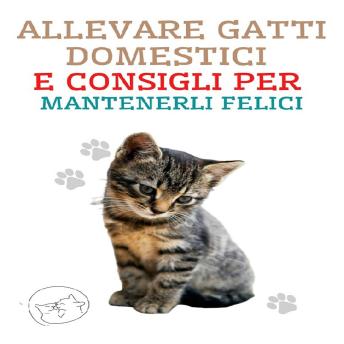 [Italian] - Allevare Gatti Domestici e Consigli per Mantenerli Felici: La migliore guida per capire e amare il tuo gatto