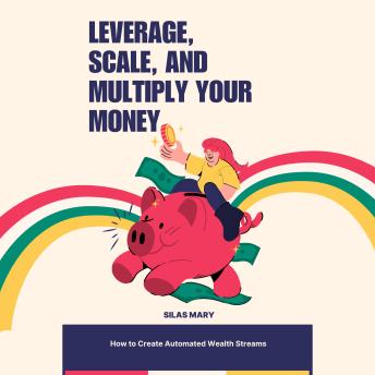 Leverage, Scale, and Multiply Your Money: How to Create Automated Wealth Streams