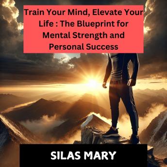 Train Your Mind, Elevate Your Life: The Blueprint for Mental Strength and Personal Success