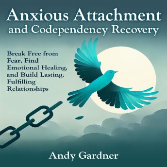 Anxious Attachment and Codependency Recovery: Break Free from Fear, Find Emotional Healing, and Build Lasting, Fulfilling Relationships Cover