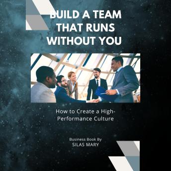 Build a Team That Runs Without You: How to Create a High-Performance Culture