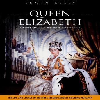 Queen Elizabeth: A Comprehensive Assessment of the Life of Queen Elizabeth (The Life and Legacy of Britain’s Second Longest Reigning Monarch)