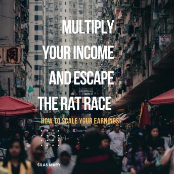 Multiply Your Income and Escape the Rat Race: How to Scale Your Earnings