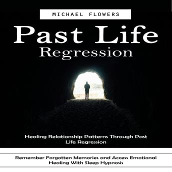 Past Life Regression: Healing Relationship Patterns Through Past Life Regression (Remember Forgotten Memories and Access Emotional Healing With Sleep Hypnosis)