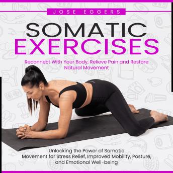 Somatic Exercises: Reconnect With Your Body, Relieve Pain and Restore Natural Movement (Unlocking the Power of Somatic Movement for Stress Relief, Improved Mobility, Posture, and Emotional Well-being)