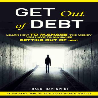 Get Out of Debt: At the Same Time Get Rich and Stay Rich Forever (Learn How to Manage the Money You Have to Maximize Getting Out of Debt)