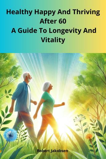 Healthy Happy And Thriving After 60  A Guide To Longevity And Vitality