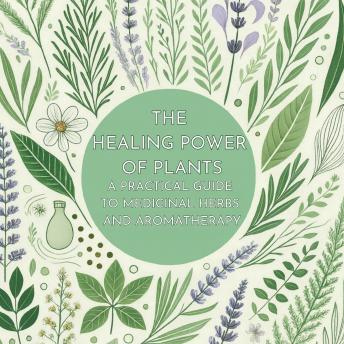 The Healing Power of Plants: A Practical Guide to Medicinal Herbs and Aromatherapy