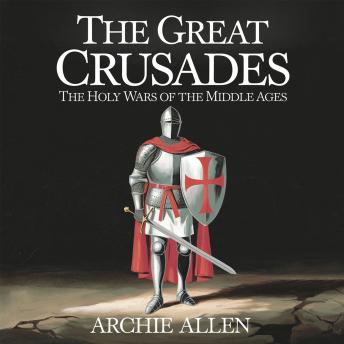 The Great Crusades – The Holy Wars of the Middle Ages: The Battles, Leaders, and Legacy of the War for the Holy Land