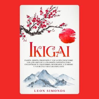 IKIGAI: Pasión, Misión, Profesión y Vocación: Descubre los 4 pilares de la Filosofía Japonesa para Encontrar tu Equilibrio, Mejorarte a ti Mismo y Vivir una Vida Gratificante