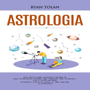 [Spanish] - Astrologia: Guia Básico Sobre Astrologia Entenda as Casas Astrológicas Aprenda Como Trabalhar Como Astrólogo E Viva a Espiritualidade (Diferentes Hipótesis Acerca De Cómo Funciona La Astrología)
