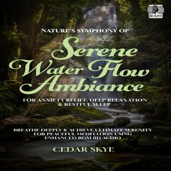 Nature’s Symphony Of Serene Water Flow Ambiance For Anxiety Relief, Deep Relaxation & Restful Sleep: Breathe Deeply & Achieve Ultimate Serenity For Peaceful Meditation Using Enhanced BGM 8D Audio