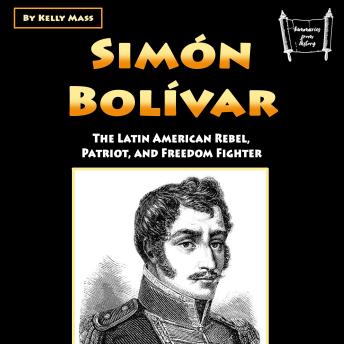 Simón Bolívar: The Latin American Rebel, Patriot, and Freedom Fighter