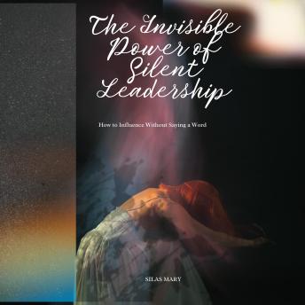 The Invisible Power of Silent Leadership: How to Influence Without Saying a Word