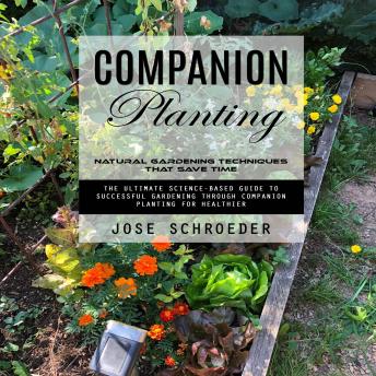 Companion Planting: Natural Gardening Techniques That Save Time (The Ultimate Science-based Guide to Successful Gardening Through Companion Planting for Healthier)