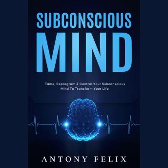 Subconscious Mind: Tame, Reprogram & Control Your Subconscious Mind To Transform Your Life