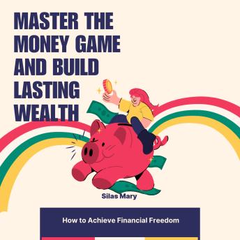 Master the Money Game and Build Lasting Wealth: How to Achieve Financial Freedom