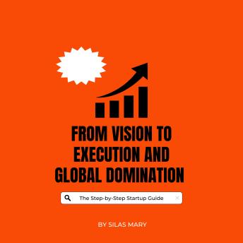 From Vision to Execution and Global Domination: The Step-by-Step Startup Guide