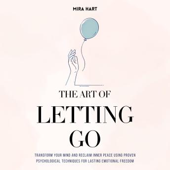The Art of Letting Go: Transform Your Mind and Reclaim Inner Peace Using Proven Psychological Techniques for Lasting Emotional Freedom