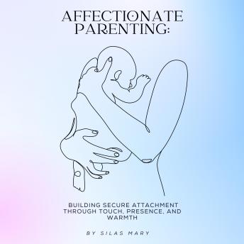 Affectionate Parenting: Building Secure Attachment Through Touch, Presence, and Warmth