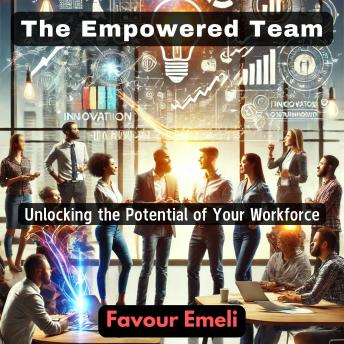 The Empowered Team: Unlocking the Potential of Your Workforce