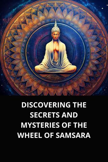 DISCOVERING THE SECRETS AND MYSTERIES OF THE WHEEL OF SAMSARA