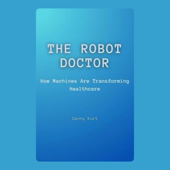 The Robot Doctor: How Machines Are Transforming Healthcare