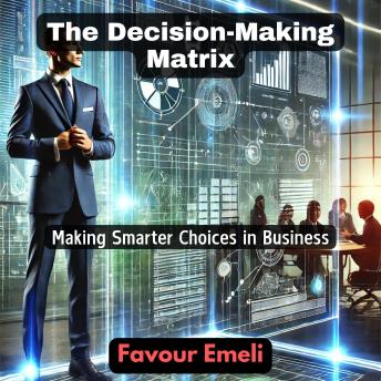 The Decision-Making Matrix: Making Smarter Choices in Business