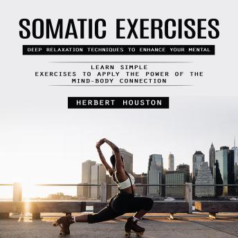 Somatic Exercises: Deep Relaxation Techniques to Enhance Your Mental (Learn Simple Exercises to Apply the Power of the Mind-body Connection)