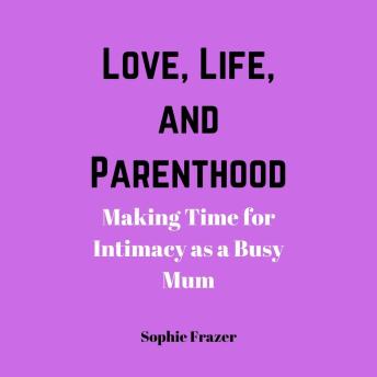 Love, Life, and Parenthood: Making Time for Intimacy as a Busy Mum