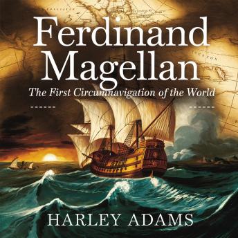 Ferdinand Magellan – The First Circumnavigation of the World: The Story of the Man Who Proved the World Was Bigger Than We Imagined