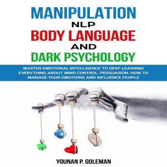 Manipulation, NLP, Body Language, and Dark Psychology: Master Emotional Intelligence To Deep Learning Everything About Mind Control, Persuasion, How To Manage Your Emotions And Influence People